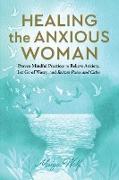 Healing the Anxious Woman- Proven Mindful Practices to Relieve Anxiety, Let Go of Worry, and Restore Peace and Calm