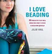 I Love Beading: 25 Projects That Will Show You How to Bead Easily and Quickly