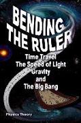 Bending The Ruler: Time Travel, The Speed of Light, Gravity, and The Big Bang