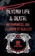 Beyond Life & Death, Nothingness, The Illusion of Reality
