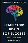 Train Your Brain For Success: How A Healthy Brain Is The Key To Happiness And Success