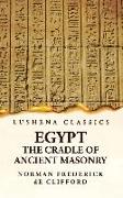 Egypt the Cradle of Ancient Masonry Comprising a History of Egypt, With a Comprehensive and Authentic Account of the Antiquity of Masonry, Resulting F