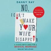 No, I Can't Make Your Wife Disappear: A Magician's Guide for a Magical Marriage