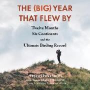 The (Big) Year That Flew by: Twelve Months, Six Continents, and the Ultimate Birding Record