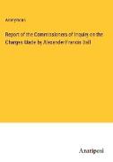 Report of the Commissioners of Inquiry on the Charges Made by Alexander Francis Ball