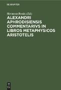 Alexandri Aphrodisiensis Commentarivs in libros metaphysicos Aristotelis