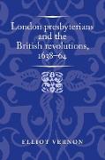 London Presbyterians and the British Revolutions, 1638-64