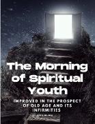 The Morning of Spiritual Youth Improved in the prospect of Old Age and its Infirmities