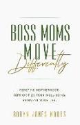 Boss Moms Move Differently: Redefine Motherhood. Reprioritize Your Well-being. Reinvent Your Life