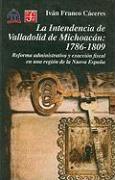 La Intendencia de Valladolid de Michoacan: 1786-1809: Reforma Administrativa y Exaccion Fiscal en una Region de la Nueva Espana