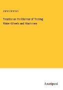 Treatise on the Manner of Testing Water-Wheels and Machinery
