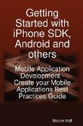 Getting Started with iPhone SDK, Android and Others: Mobile Application Development - Create Your Mobile Applications Best Practices Guide