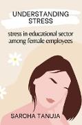 UNDERSTANDING STRESS - STRESS IN EDUCATIONAL SECTOR AMONG FEMALE EMPLOYEES