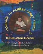 Courage to Achieve Great Things: The Life of John P. Parker