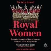 The Secret Lives of Royal Women: Fascinating Biographies of Queens, Princesses, Duchesses, and Other Regal Women