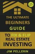 The Ultimate Beginners Guide to Fix and Flip Real Estate Investing