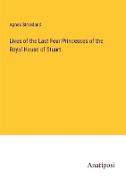 Lives of the Last Four Princesses of the Royal House of Stuart