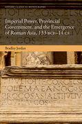 Imperial Power, Provincial Government, and the Emergence of Roman Asia, 133 BCE-14 CE