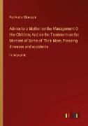 Advice to a Mother on the Management O Her Children, And on the Treatment on the Moment of Some of Their More, Pressing illnesses and accidents