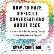 How to Have Difficult Conversations about Race: Practical Tools for Necessary Change in the Workplace and Beyond