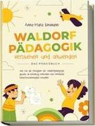 Waldorfpädagogik verstehen und anwenden - Das Praxisbuch: Wie Sie die Prinzipien der Waldorfpädagogik gezielt im Lehralltag einbinden und innovative Unterrichtskonzepte erstellen