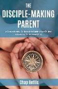 The Disciple-Making Parent: A Comprehensive Guidebook for Raising Your Children to Love and Follow Jesus Christ