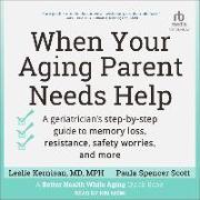 When Your Aging Parent Needs Help: A Geriatrician's Step-By-Step Guide to Memory Loss, Resistance, Safety Worries, and More