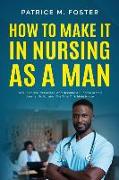How To Make It In Nursing As A Man: How To Thrive, Persevere, And Become A Success In Your Journey To Earning The Title Of A Male Nurse