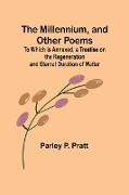 The Millennium, and Other Poems, To Which is Annexed, a Treatise on the Regeneration and Eternal Duration of Matter