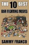 The 10 Best Bar Fighting Moves: Down and Dirty Fighting Techniques to Save Your Ass When Things Get Ugly