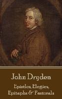 John Dryden - Epistles, Elegies, Epitaphs & Pastorals