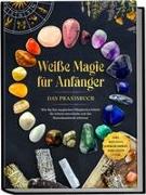 Weiße Magie für Anfänger - Das Praxisbuch: Wie Sie Ihre magischen Fähigkeiten Schritt für Schritt entwickeln und das Hexenhandwerk erlernen - inkl. Ritualen, Energiearbeit, Edelsteine u.v.m