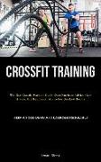 Crossfit Training: The Best Crossfit Workout Guide Ever: Nutrition Advice, Gear Advice, And Equipment Advice For Quickest Results (Keep A