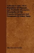 Collector's Luck - Or a Repository of Pleasant and Profitable Discourses Descriptive of the Household Furniture and Ornaments of Olden Times