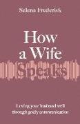 How a Wife Speaks: Loving Your Husband Well Through Godly Communication