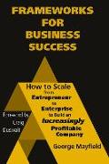 Frameworks for Business Success: How to Scale Your Business from Entrepreneur to Enterprise to Build an Incr