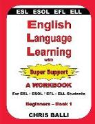 English Language Learning with Super Support: Beginners - Book 1: A WORKBOOK For ESL / ESOL / EFL / ELL Students