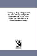 Educating by Story-Telling, Showing the Value of Story-Telling as an Educational Tool for the Use of All Workers with Children, by Katherine Dunlap Ca