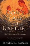 Don't Call It The Rapture: "Beyond the Historical Arguments of the Calvinist and Arminian, Yet Respectful of Hebrew, Christian, and even Islamic