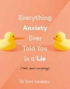 Everything Anxiety Ever Told You Is a Lie: *Well, Almost Everything!