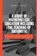 A STUDY OF MATHEMATICAL EDUCATION INCLUDING THE TEACHING OF ARITHMETIC