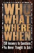 Who What Where When: 150 Answers to Questions You Never Thought to Ask