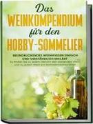 Das Weinkompendium für den Hobby-Sommelier: Beeindruckendes Weinwissen einfach und verständlich erklärt - So finden Sie zu jedem Gericht den passenden Wein und zu jedem Wein ein fachmännisches Urteil