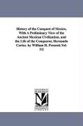 History of the Conquest of Mexico, with a Preliminary View of the Ancient Mexican Civilization, and the Life of the Conqueror, Hernando Cortez. by Wil