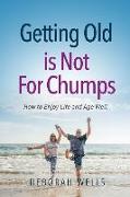 Getting Old Is Not For Chumps: How To Enjoy Life and Age Well