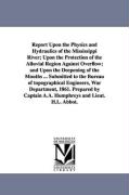 Report Upon the Physics and Hydraulics of the Mississippi River, Upon the Protection of the Alluvial Region Against Overflow, And Upon the Deepening o