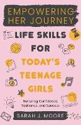 EMPOWERING HER JOURNEY Life Skills for Today's Teenage Girls Nurturing Confidence, Resilience, and Success