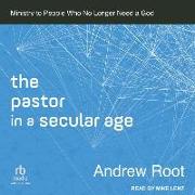 The Pastor in a Secular Age: Ministry to People Who No Longer Need a God