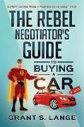 The Rebel Negotiator's Guide to Buying a Car: Expert Advice From a Professional Negotiator