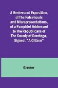 A Review and Exposition, of the Falsehoods and Misrepresentations, of a Pamphlet Addressed to the Republicans of the County of Saratoga, Signed, "A Citizen"